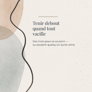 Tenir debout quand tout vacille — guide pour les moments difficiles un guide bienveillant et humain qui rassemble des phrases-ancrages pour traverser un moment difficile, des messages de soutien à offrir à un proche, et des petits gestes-rituels pour retrouver un peu d’apaisement.